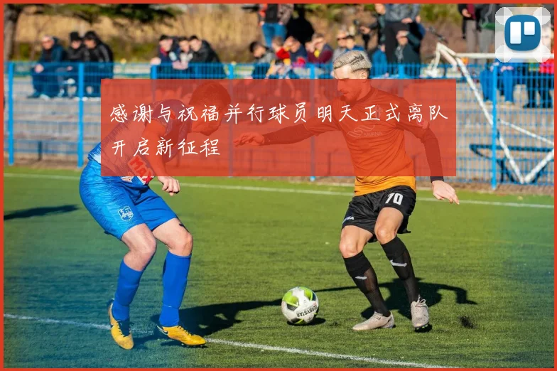 感谢与祝福并行球员明天正式离队开启新征程