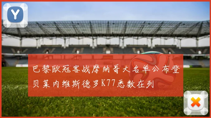 巴黎欧冠客战摩纳哥大名单公布登贝莱内维斯德罗K77悉数在列