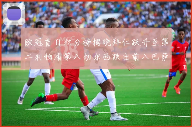 欧冠首日积分榜揭晓拜仁跃升至第二利物浦第八切尔西跌出前八巴萨暂列第十四