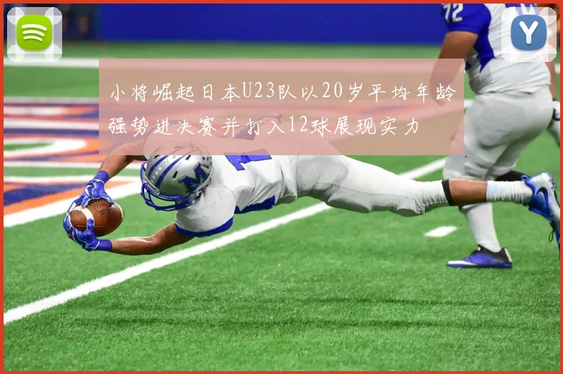 小将崛起日本U23队以20岁平均年龄强势进决赛并打入12球展现实力