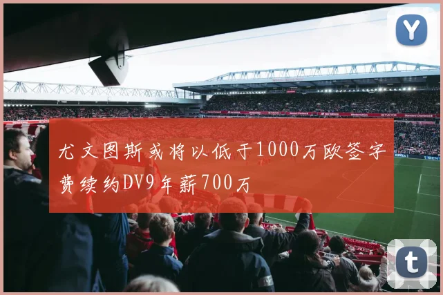 尤文图斯或将以低于1000万欧签字费续约DV9年薪700万