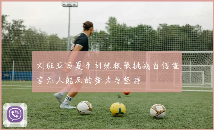 文班亚马夏季训练极限挑战自信宣言无人能及的努力与坚持