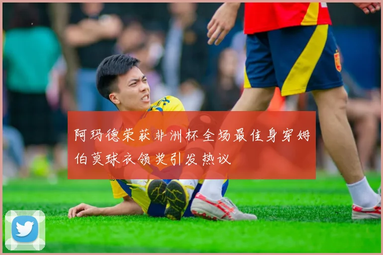 阿玛德荣获非洲杯全场最佳身穿姆伯莫球衣领奖引发热议