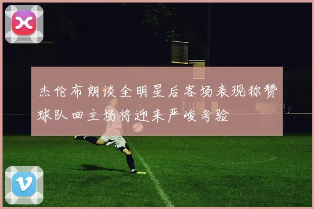 杰伦布朗谈全明星后客场表现称赞球队回主场将迎来严峻考验