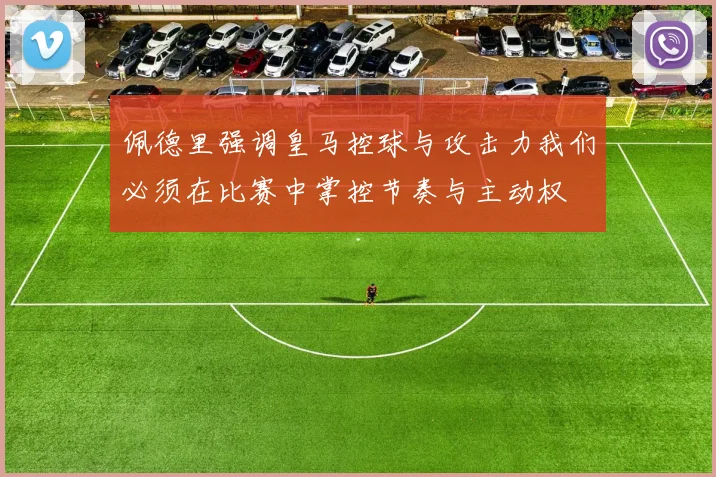 佩德里强调皇马控球与攻击力我们必须在比赛中掌控节奏与主动权