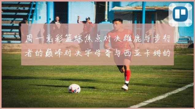 周一竞彩篮球焦点对决雄鹿与步行者的巅峰对决字母哥与西亚卡姆的精彩较量