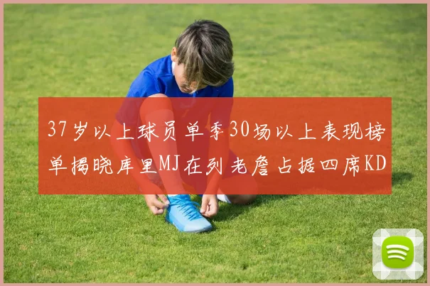 37岁以上球员单季30场以上表现榜单揭晓库里MJ在列老詹占据四席KD今年能否登顶