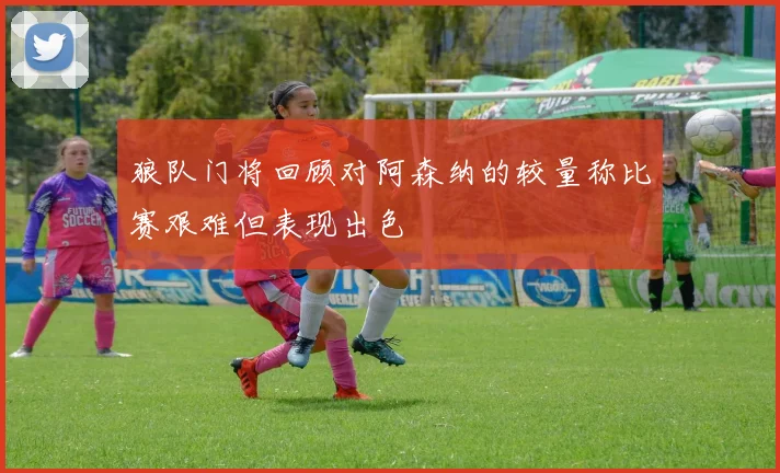 狼队门将回顾对阿森纳的较量称比赛艰难但表现出色