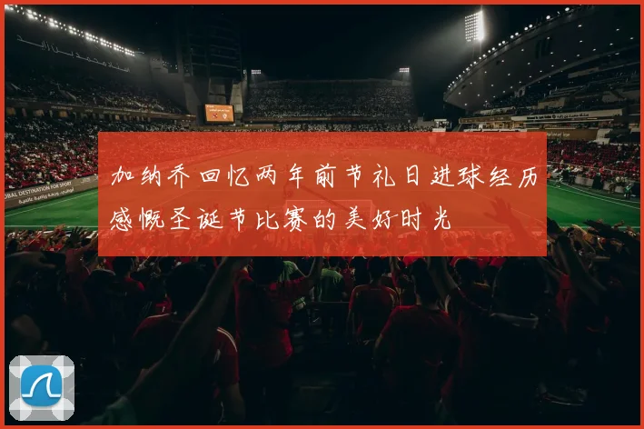加纳乔回忆两年前节礼日进球经历感慨圣诞节比赛的美好时光