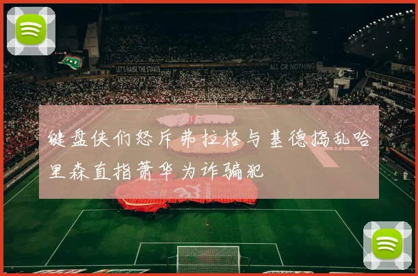 键盘侠们怒斥弗拉格与基德捣乱哈里森直指萧华为诈骗犯