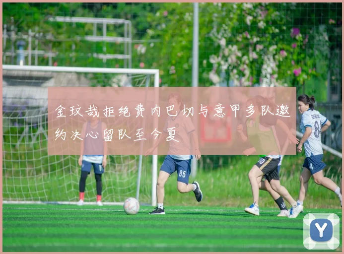 金玟哉拒绝费内巴切与意甲多队邀约决心留队至今夏