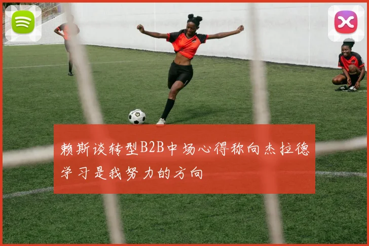 赖斯谈转型B2B中场心得称向杰拉德学习是我努力的方向