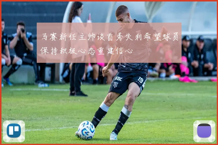 马赛新任主帅谈首秀失利希望球员保持积极心态重建信心
