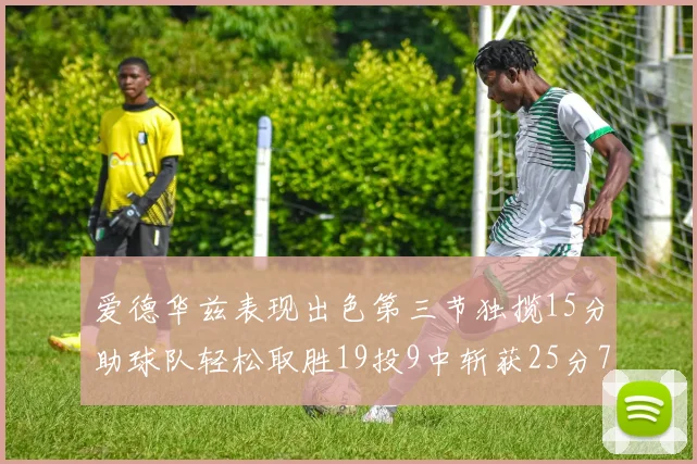 爱德华兹表现出色第三节独揽15分助球队轻松取胜19投9中斩获25分7篮板5助攻