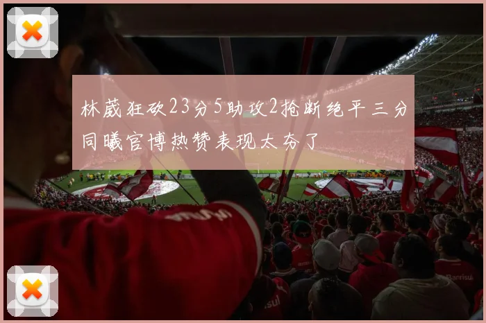 林葳狂砍23分5助攻2抢断绝平三分同曦官博热赞表现太夯了