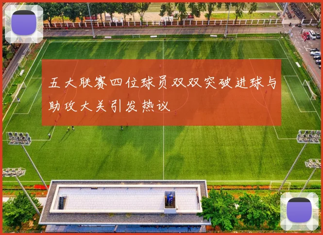 五大联赛四位球员双双突破进球与助攻大关引发热议