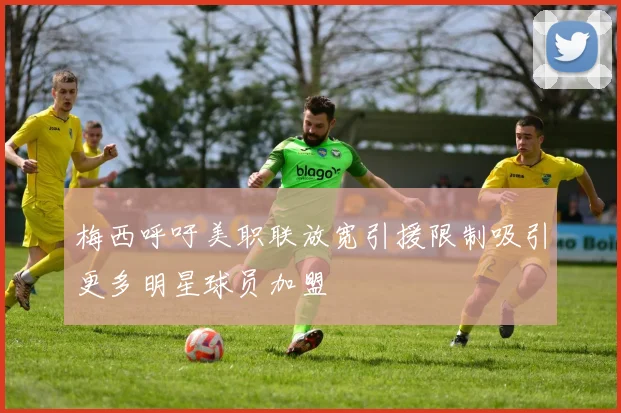 梅西呼吁美职联放宽引援限制吸引更多明星球员加盟