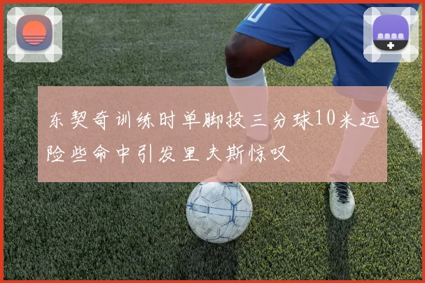 东契奇训练时单脚投三分球10米远险些命中引发里夫斯惊叹