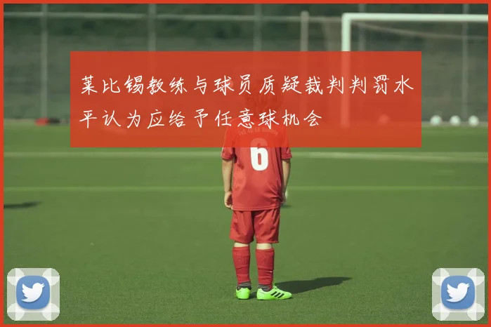 莱比锡教练与球员质疑裁判判罚水平认为应给予任意球机会