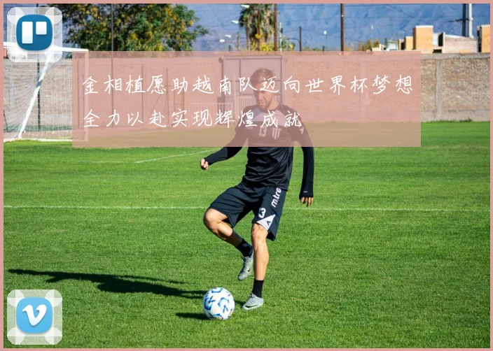金相植愿助越南队迈向世界杯梦想全力以赴实现辉煌成就