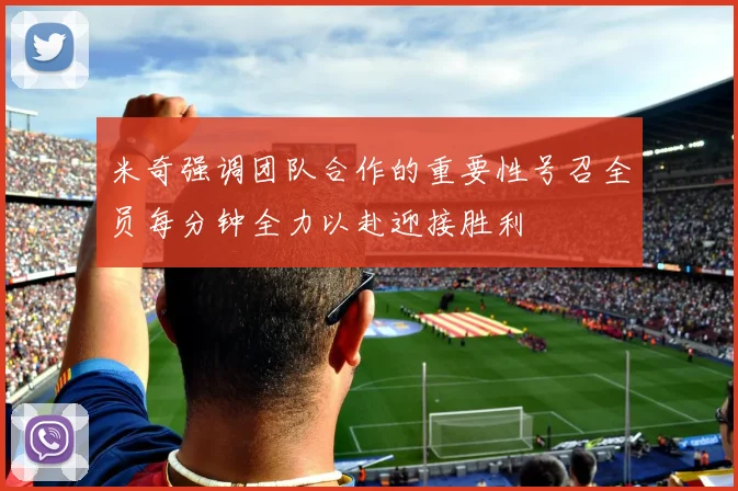 米奇强调团队合作的重要性号召全员每分钟全力以赴迎接胜利