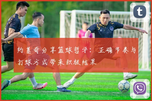 约基奇分享篮球哲学：正确节奏与打球方式带来积极结果