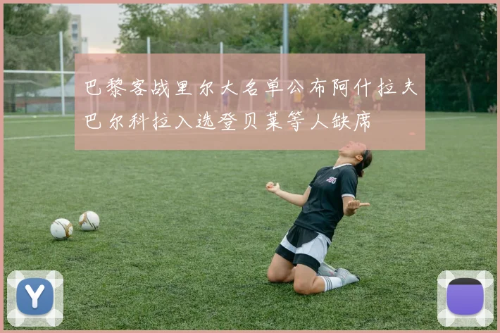 巴黎客战里尔大名单公布阿什拉夫巴尔科拉入选登贝莱等人缺席