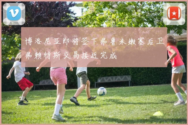 博洛尼亚即将签下弗鲁米嫩塞后卫弗赖特斯交易接近完成