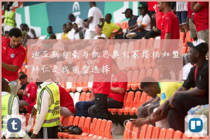 迪亚斯自豪与凯恩奥利塞搭档加盟拜仁是我明智选择