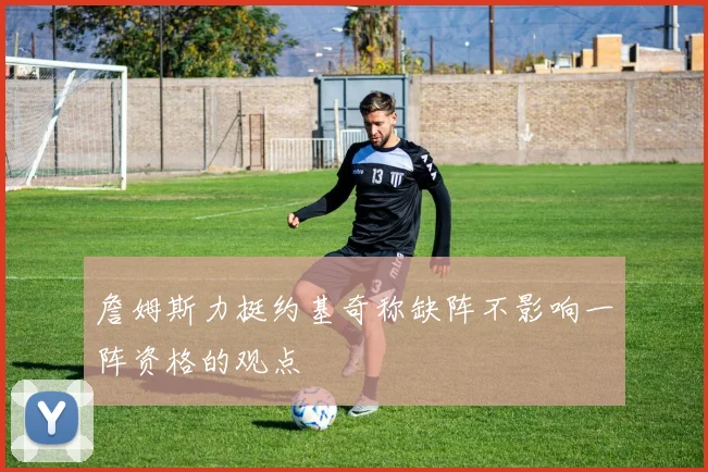 詹姆斯力挺约基奇称缺阵不影响一阵资格的观点