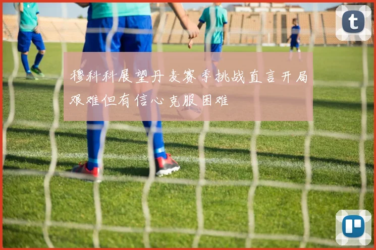 穆科科展望丹麦赛季挑战直言开局艰难但有信心克服困难