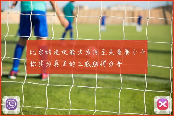 比尔的进攻能力为何至关重要小卡称其为真正的三威胁得分手