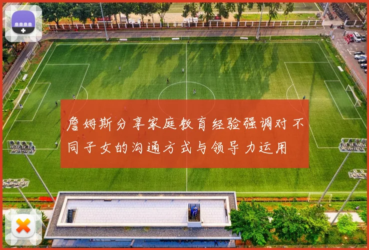 詹姆斯分享家庭教育经验强调对不同子女的沟通方式与领导力运用