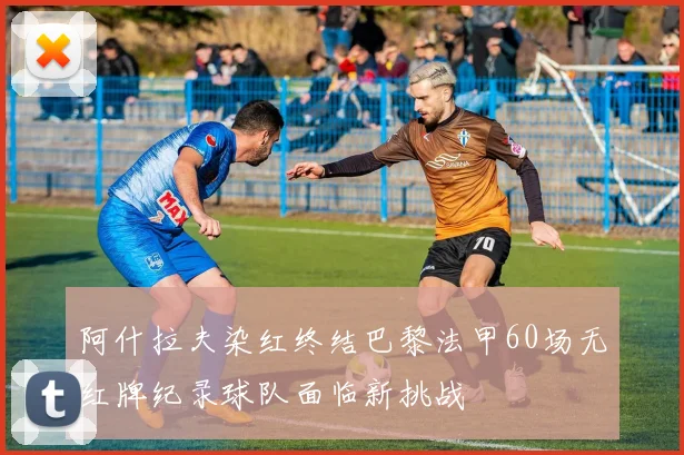 阿什拉夫染红终结巴黎法甲60场无红牌纪录球队面临新挑战